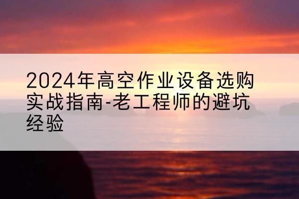 余姚高空作业升降机厂家推荐-2024年高空作业设备选购实战指南-老工程师的避坑经验