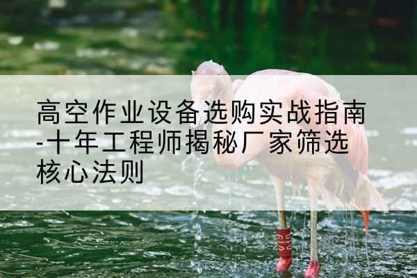 余姚剪叉式升降机厂家-高空作业设备选购实战指南-十年工程师揭秘厂家筛选核心法则