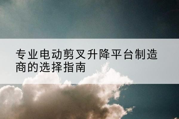 余姚电动剪叉升降平台厂家-专业电动剪叉升降平台制造商的选择指南