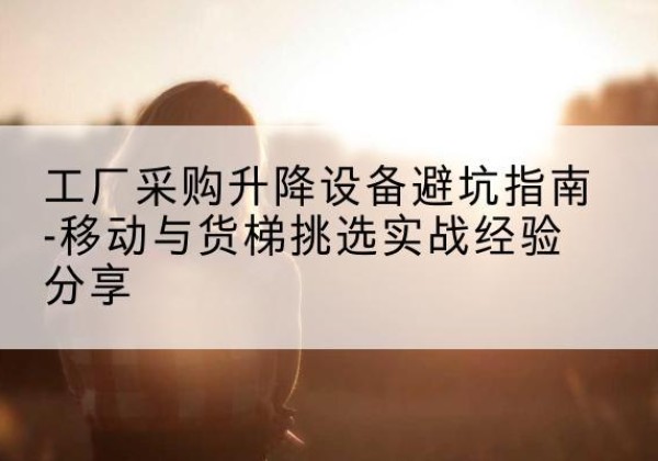 余姚移动式升降机怎么选-工厂采购升降设备避坑指南-移动与货梯挑选实战经验分享