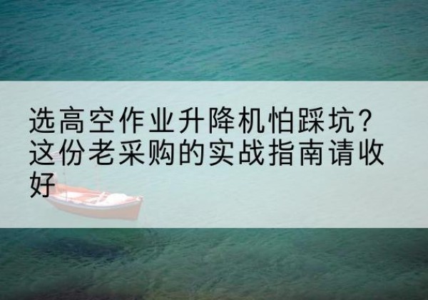 余姚高空作业升降机厂家推荐-选高空作业升降机怕踩坑？这份老采购的实战指南请收好