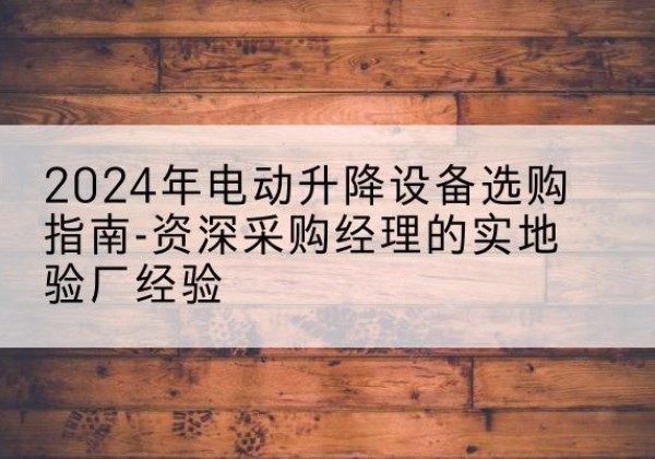 余姚电动剪叉升降平台厂家-2024年电动升降设备选购指南-资深采购经理的实地验厂经验