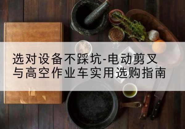 余姚电动剪叉升降平台怎么选-选对设备不踩坑-电动剪叉与高空作业车实用选购指南