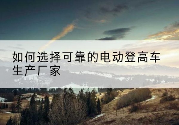 余姚电动登高车厂家-如何选择可靠的电动登高车生产厂家