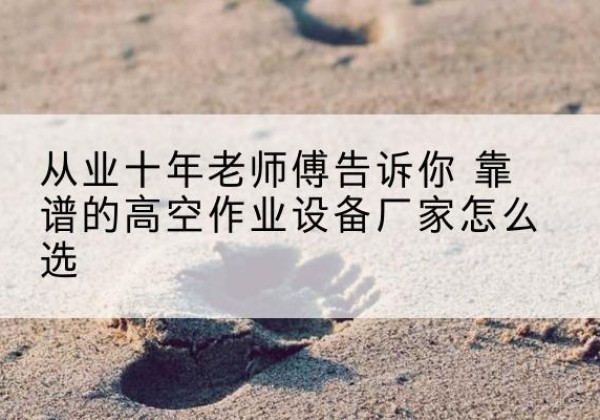 余姚高空作业升降机厂家推荐-从业十年老师傅告诉你 靠谱的高空作业设备厂家怎么选