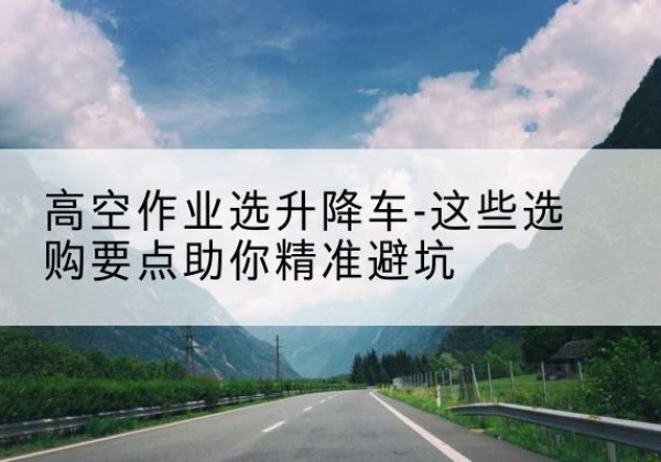余姚升降车厂家-高空作业选升降车-这些选购要点助你*避坑