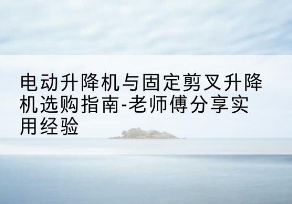 余姚电动升降机怎么选-电动升降机与固定剪叉升降机选购指南-老师傅分享实用经验