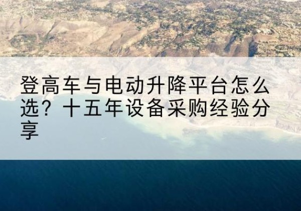 余姚登高车厂家厂家-登高车与电动升降平台怎么选？十五年设备采购经验分享