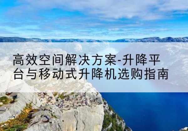 余姚升降平台厂家-*空间解决方案-升降平台与移动式升降机选购指南