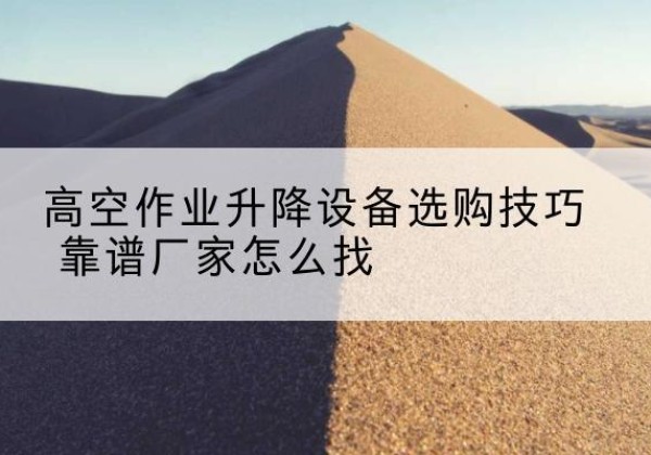 余姚电动升降平台厂家推荐-高空作业升降设备选购技巧 靠谱厂家怎么找