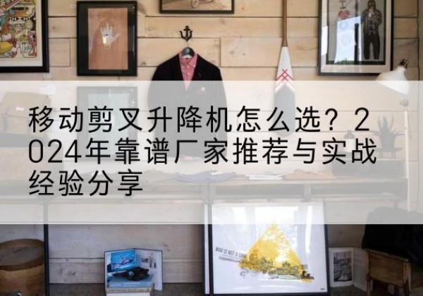 余姚升降平台厂家推荐-移动剪叉升降机怎么选？2024年靠谱厂家推荐与实战经验分享