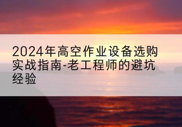 余姚高空作业升降机厂家推荐-2024年高空作业设备选购实战指南-老工程师的避坑经验