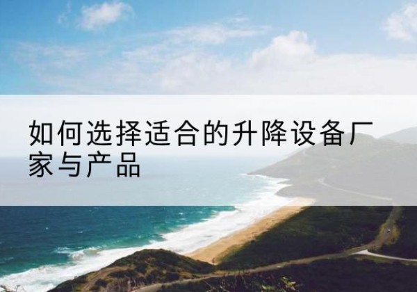 余姚电动升降平台厂家-如何选择适合的升降设备厂家与产品