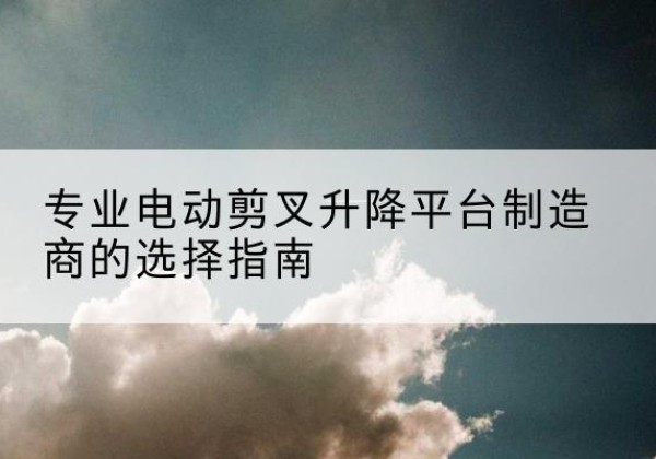余姚电动剪叉升降平台厂家-专业电动剪叉升降平台制造商的选择指南